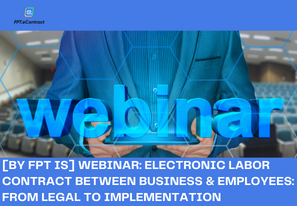 [BY FPT IS] WEBINAR: ELECTRONIC LABOR CONTRACT BETWEEN BUSINESS & EMPLOYEES: FROM LEGAL TO IMPLEMENTATION
